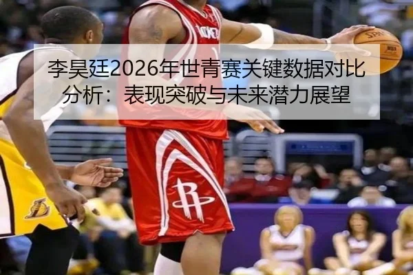 李昊廷2026年世青赛关键数据对比分析：表现突破与未来潜力展望
