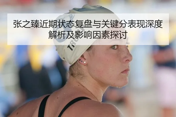 张之臻近期状态复盘与关键分表现深度解析及影响因素探讨