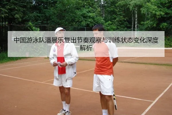 中国游泳队潘展乐复出节奏观察与训练状态变化深度解析